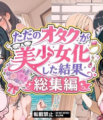 【無料エロ漫画】ただのオタクが美少女化した結果、総集編｜d_775488