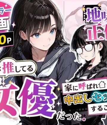 【無料エロ漫画】地味子の正体は、俺が推してる女優だった。家に呼ばれ中出しセックスすることに！？｜d_775750