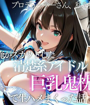 【無料エロ漫画】俺がスカウトした巨乳アイドルを中出ししまくった話｜d_821189