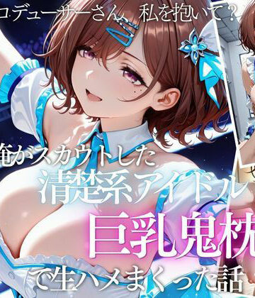 【無料エロ漫画】俺がスカウトした巨乳アイドルを連続ピストンしまくった話｜d_821644